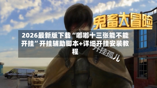 2026最新版下载“嘟嘟十三张能不能开挂”开挂辅助脚本+详细开挂安装教程-第3张图片