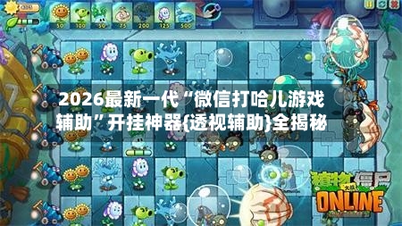2026最新一代“微信打哈儿游戏辅助”开挂神器{透视辅助}全揭秘-第3张图片