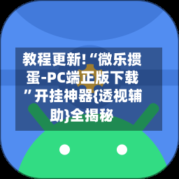 教程更新!“微乐掼蛋-PC端正版下载”开挂神器{透视辅助}全揭秘