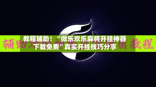 教程辅助！“微乐欢乐麻将开挂神器下载免费”真实开挂技巧分享-第3张图片