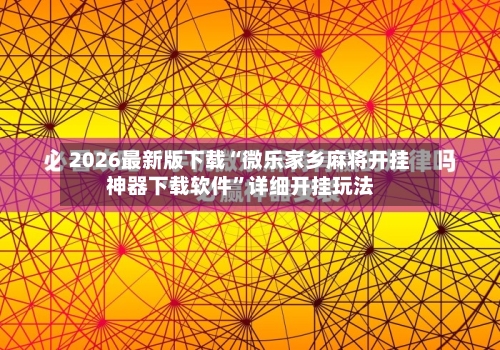 2026最新版下载“微乐家乡麻将开挂神器下载软件”详细开挂玩法-第3张图片