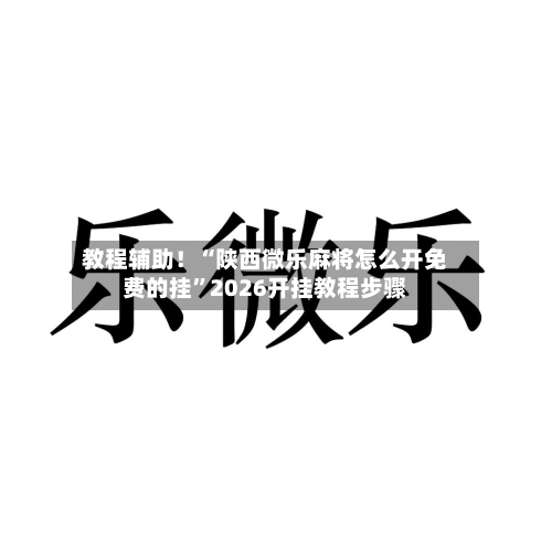 教程辅助！“陕西微乐麻将怎么开免费的挂”2026开挂教程步骤-第2张图片