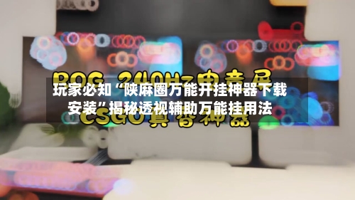 玩家必知“陕麻圈万能开挂神器下载安装”揭秘透视辅助万能挂用法-第3张图片