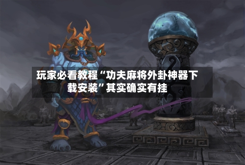 玩家必看教程“功夫麻将外卦神器下载安装	”其实确实有挂-第3张图片