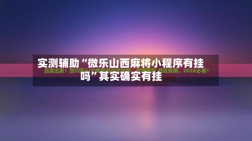 实测辅助“微乐山西麻将小程序有挂吗”其实确实有挂-第2张图片