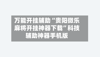 万能开挂辅助“贵阳微乐麻将开挂神器下载”科技辅助神器手机版