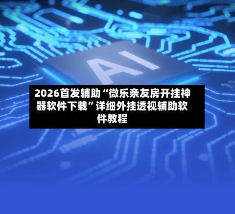 2026首发辅助“微乐亲友房开挂神器软件下载	”详细外挂透视辅助软件教程-第3张图片