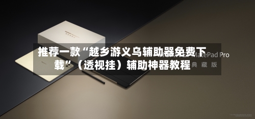 推荐一款“越乡游义乌辅助器免费下载”（透视挂）辅助神器教程-第2张图片