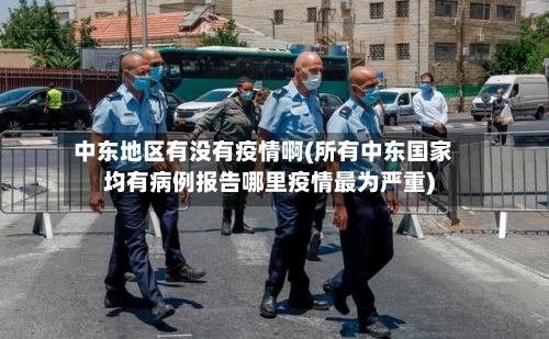 中东地区有没有疫情啊(所有中东国家均有病例报告哪里疫情最为严重)