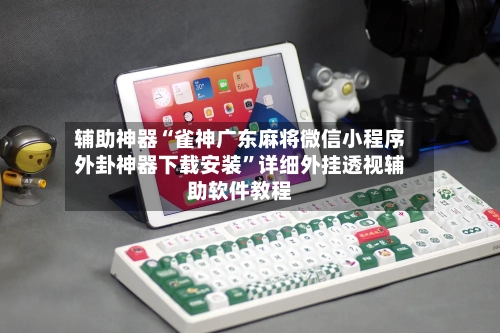 辅助神器“雀神广东麻将微信小程序外卦神器下载安装”详细外挂透视辅助软件教程