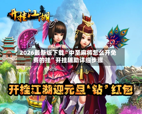 2026最新版下载“中至麻将怎么开免费的挂”开挂辅助详细步骤