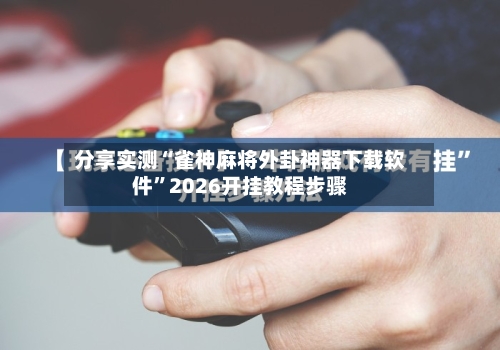 分享实测“雀神麻将外卦神器下载软件”2026开挂教程步骤-第2张图片