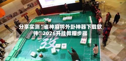 分享实测“雀神麻将外卦神器下载软件	”2026开挂教程步骤-第1张图片