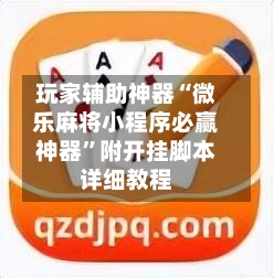 玩家辅助神器“微乐麻将小程序必赢神器”附开挂脚本详细教程