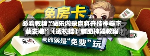 必看教程“微乐内蒙麻将开挂神器下载安装”（透视挂）辅助神器教程