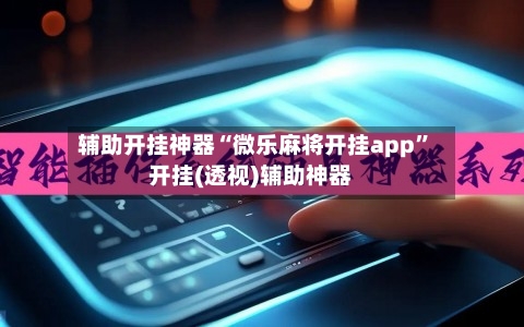 辅助开挂神器“微乐麻将开挂app	”开挂(透视)辅助神器-第2张图片