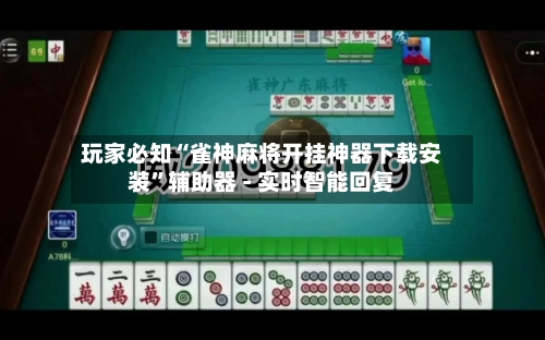玩家必知“雀神麻将开挂神器下载安装”辅助器 - 实时智能回复-第3张图片