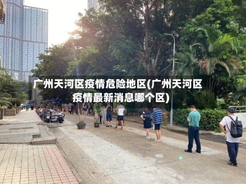 广州天河区疫情危险地区(广州天河区疫情最新消息哪个区)
