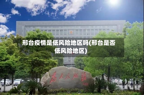 邢台疫情是低风险地区吗(邢台是否低风险地区)