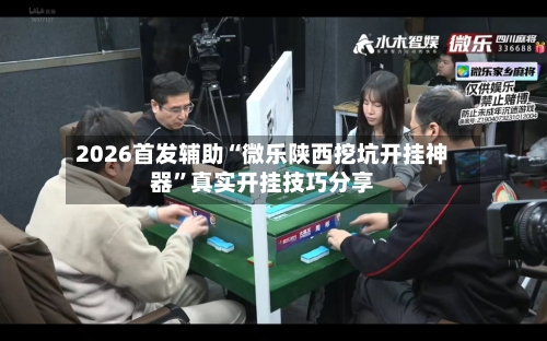 2026首发辅助“微乐陕西挖坑开挂神器”真实开挂技巧分享-第3张图片