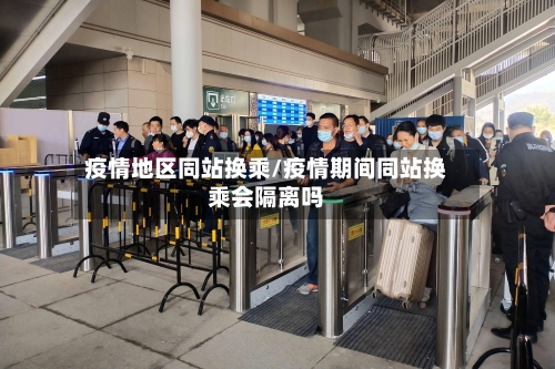 疫情地区同站换乘/疫情期间同站换乘会隔离吗-第2张图片
