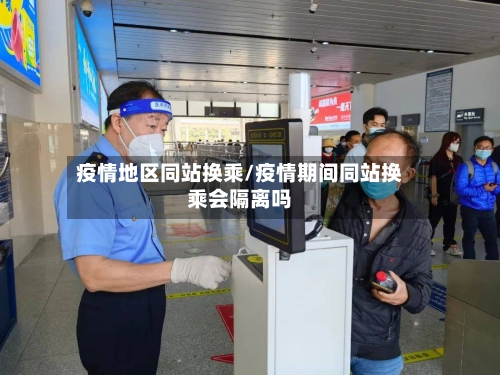 疫情地区同站换乘/疫情期间同站换乘会隔离吗-第1张图片
