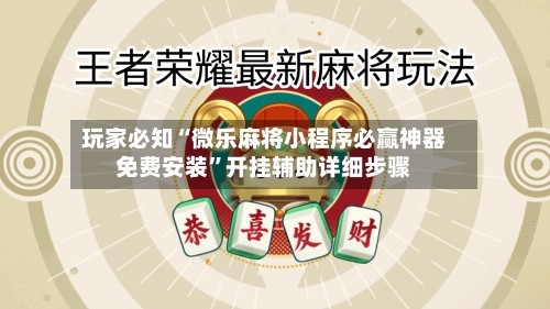 玩家必知“微乐麻将小程序必赢神器免费安装”开挂辅助详细步骤