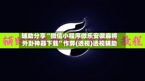 辅助分享“微信小程序微乐安徽麻将外卦神器下载”作弊(透视)透视辅助-第3张图片