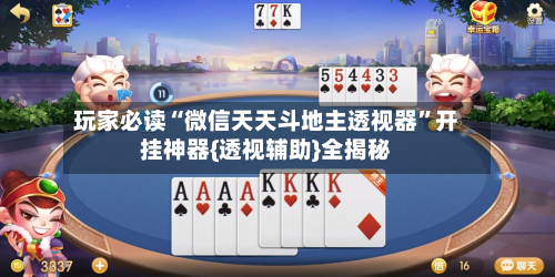玩家必读“微信天天斗地主透视器”开挂神器{透视辅助}全揭秘