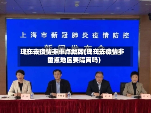 现在去疫情非重点地区(现在去疫情非重点地区要隔离吗)