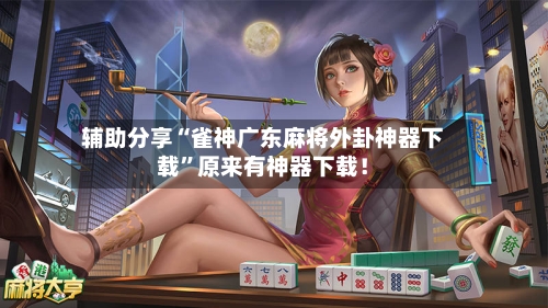 辅助分享“雀神广东麻将外卦神器下载”原来有神器下载！-第2张图片