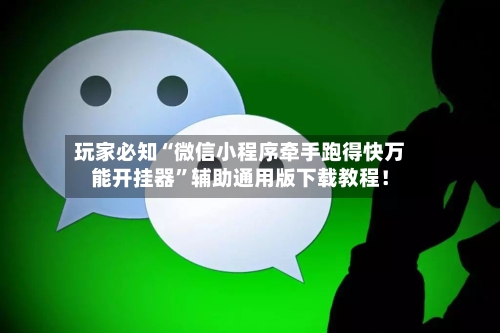 玩家必知“微信小程序牵手跑得快万能开挂器”辅助通用版下载教程！