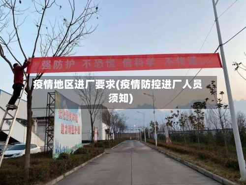 疫情地区进厂要求(疫情防控进厂人员须知)