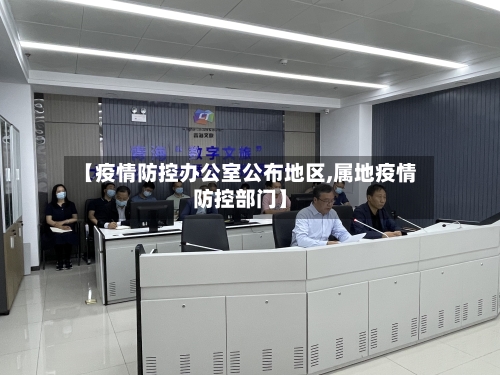 【疫情防控办公室公布地区,属地疫情防控部门】-第3张图片
