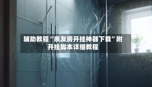 辅助教程“亲友房开挂神器下载	”附开挂脚本详细教程-第2张图片