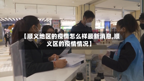 【顺义地区的疫情怎么样最新消息,顺义区的疫情情况】