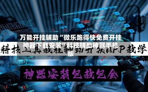 万能开挂辅助“微乐跑得快免费开挂神器下载安装”科技辅助神器手机版-第3张图片