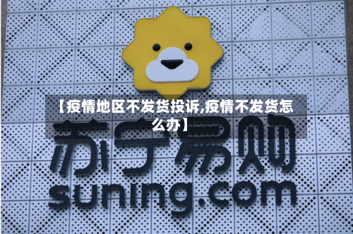 【疫情地区不发货投诉,疫情不发货怎么办】