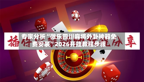 专家分析“微乐四川麻将外卦神器免费安装”2026开挂教程步骤