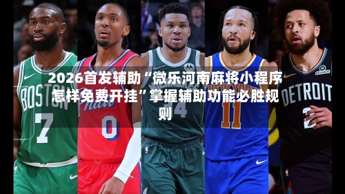 2026首发辅助“微乐河南麻将小程序怎样免费开挂”掌握辅助功能必胜规则