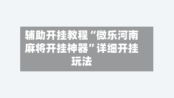 辅助开挂教程“微乐河南麻将开挂神器”详细开挂玩法-第2张图片
