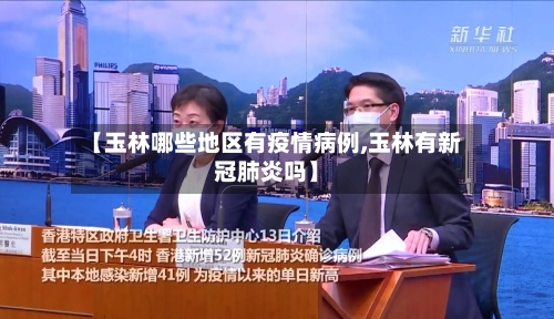 【玉林哪些地区有疫情病例,玉林有新冠肺炎吗】-第3张图片