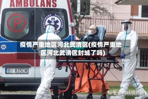 疫情严重地区河北武清区(疫情严重地区河北武清区封城了吗)-第2张图片