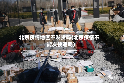 北京疫情地区不发货吗(北京疫情不能发快递吗)