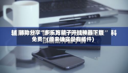 辅助分享“多乐跑胡子开挂神器下载免费”(原来确实是有插件)-第2张图片