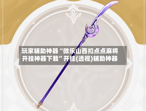 玩家辅助神器“微乐山西扣点点麻将开挂神器下载”开挂(透视)辅助神器-第2张图片