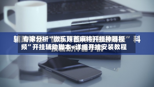 专家分析“微乐陕西麻将开挂神器视频	”开挂辅助脚本+详细开挂安装教程-第3张图片