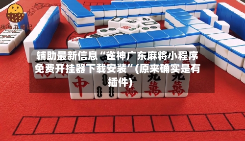 辅助最新信息“雀神广东麻将小程序免费开挂器下载安装”(原来确实是有插件)-第3张图片