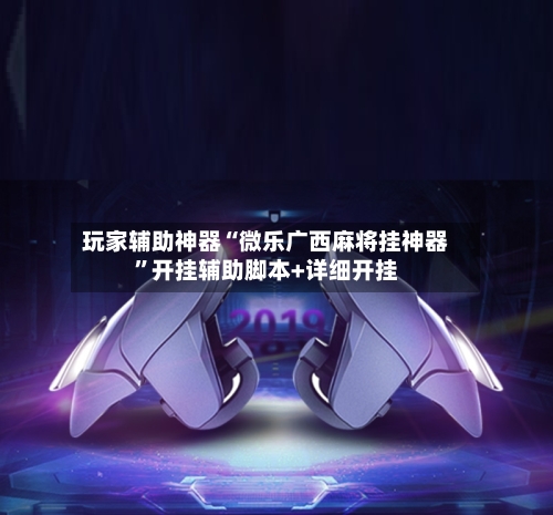 玩家辅助神器“微乐广西麻将挂神器	”开挂辅助脚本+详细开挂-第2张图片