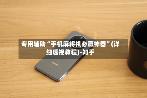 专用辅助“手机麻将机必赢神器”(详细透视教程)-知乎-第2张图片